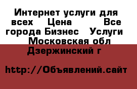 Интернет услуги для всех! › Цена ­ 300 - Все города Бизнес » Услуги   . Московская обл.,Дзержинский г.